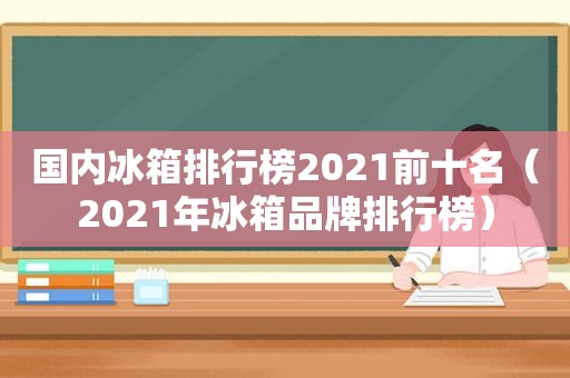 国内冰箱排行榜2021前十名（2021年冰箱品牌排行榜）