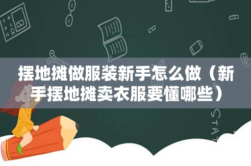 摆地摊做服装新手怎么做（新手摆地摊卖衣服要懂哪些）