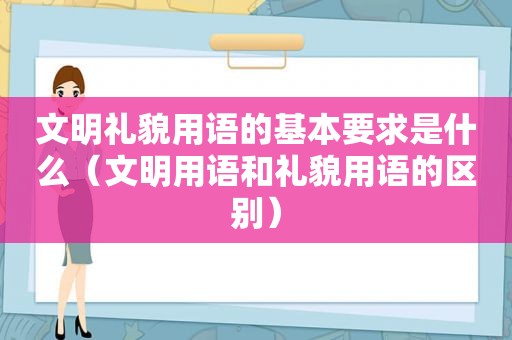 文明礼貌用语的基本要求是什么（文明用语和礼貌用语的区别）