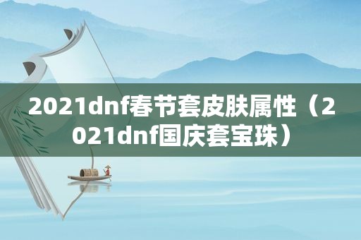 2021dnf春节套皮肤属性（2021dnf国庆套宝珠）