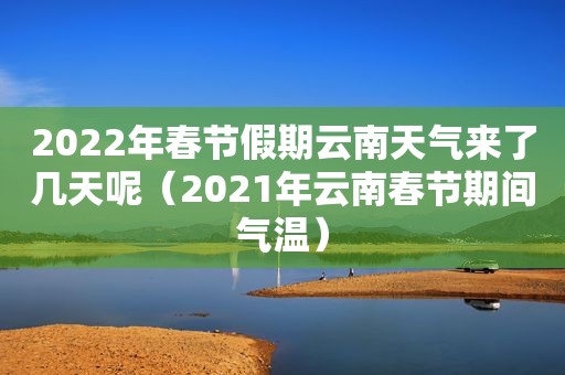 2022年春节假期云南天气来了几天呢（2021年云南春节期间气温）