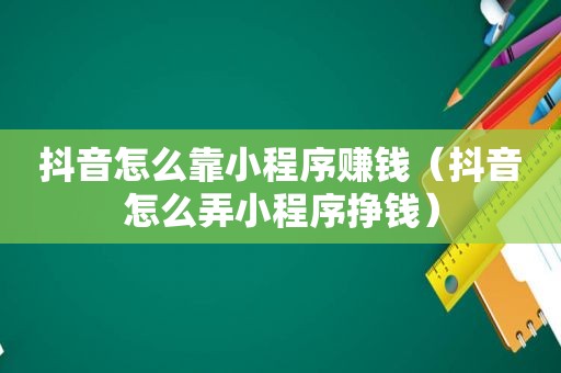 抖音怎么靠小程序赚钱（抖音怎么弄小程序挣钱）