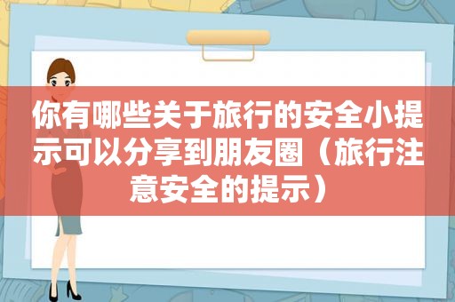 你有哪些关于旅行的安全小提示可以分享到朋友圈（旅行注意安全的提示）