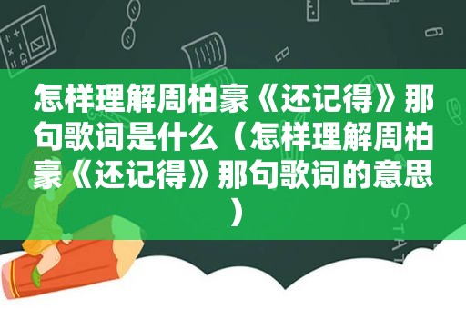 怎样理解周柏豪《还记得》那句歌词是什么（怎样理解周柏豪《还记得》那句歌词的意思）