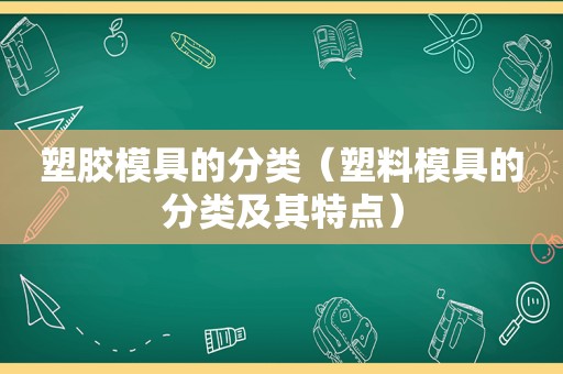 塑胶模具的分类（塑料模具的分类及其特点）