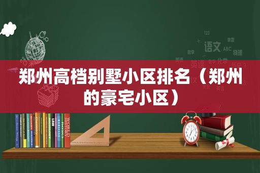 郑州高档别墅小区排名（郑州的豪宅小区）