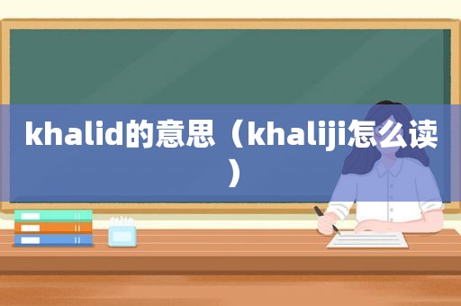 khalid的意思（khaliji怎么读）