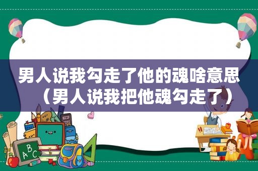 男人说我勾走了他的魂啥意思（男人说我把他魂勾走了）