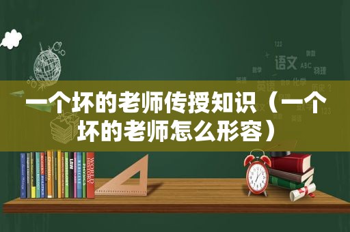 一个坏的老师传授知识（一个坏的老师怎么形容）