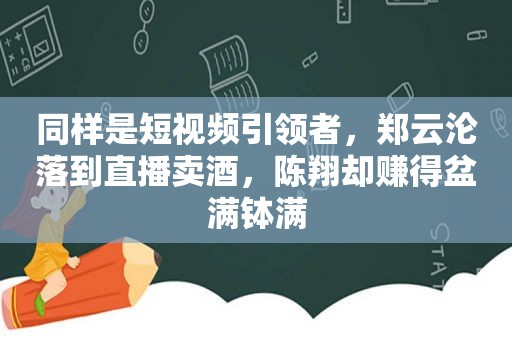 同样是短视频引领者，郑云沦落到直播卖酒，陈翔却赚得盆满钵满