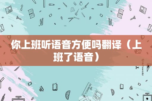 你上班听语音方便吗翻译（上班了语音）