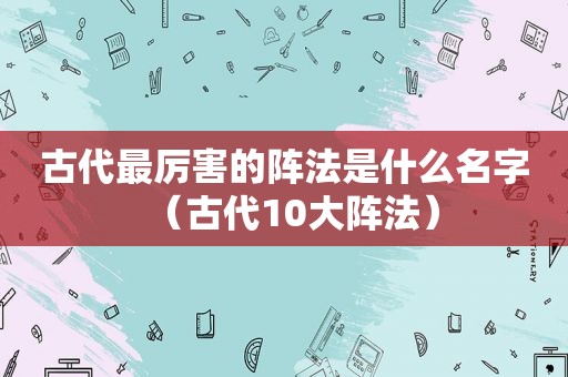 古代最厉害的阵法是什么名字（古代10大阵法）