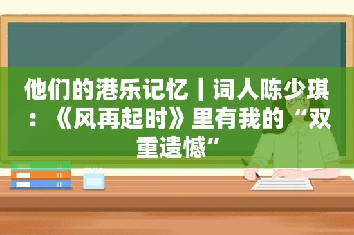 他们的港乐记忆｜词人陈少琪：《风再起时》里有我的“双重遗憾”