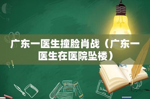 广东一医生撞脸肖战（广东一医生在医院坠楼）