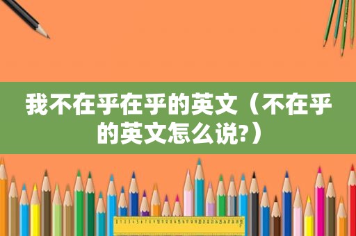 我不在乎在乎的英文（不在乎的英文怎么说?）