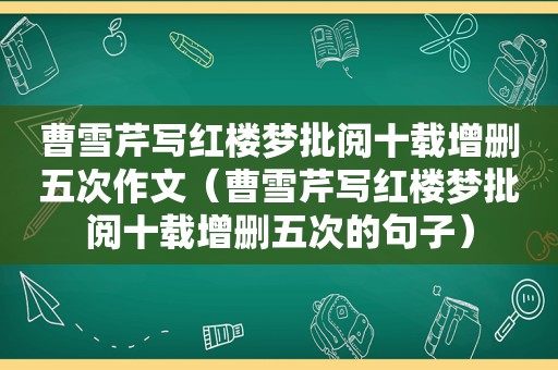 曹雪芹写红楼梦批阅十载增删五次作文（曹雪芹写红楼梦批阅十载增删五次的句子）