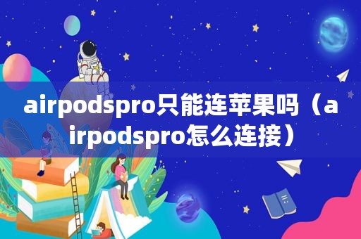 airpodspro只能连苹果吗（airpodspro怎么连接）