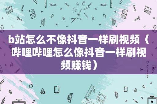 b站怎么不像抖音一样刷视频（哔哩哔哩怎么像抖音一样刷视频赚钱）