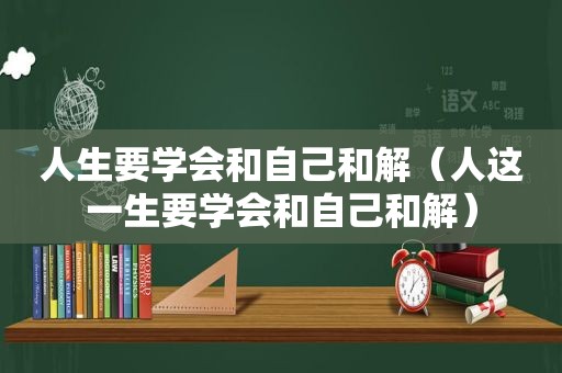 人生要学会和自己和解（人这一生要学会和自己和解）