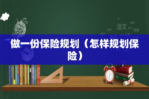 做一份保险规划（怎样规划保险）