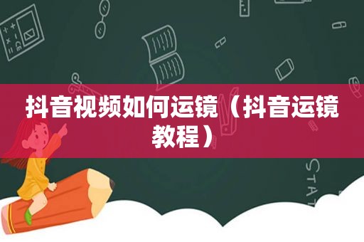 抖音视频如何运镜（抖音运镜教程）