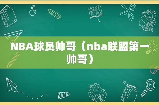 NBA球员帅哥（nba联盟第一帅哥）