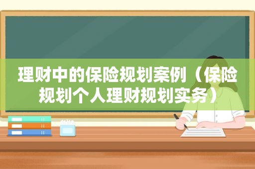 理财中的保险规划案例（保险规划个人理财规划实务）