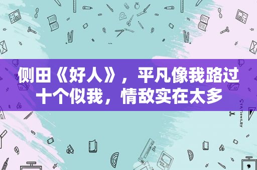 侧田《好人》，平凡像我路过十个似我，情敌实在太多