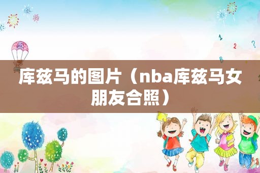 库兹马的图片（nba库兹马女朋友合照）