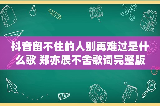 抖音留不住的人别再难过是什么歌 郑亦辰不舍歌词完整版