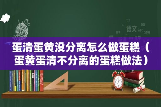 蛋清蛋黄没分离怎么做蛋糕（蛋黄蛋清不分离的蛋糕做法）