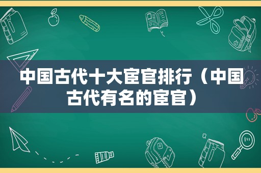 中国古代十大宦官排行（中国古代有名的宦官）