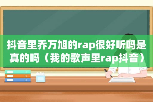 抖音里乔万旭的rap很好听吗是真的吗（我的歌声里rap抖音）