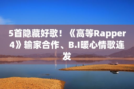 5首隐藏好歌！《高等Rapper4》输家合作、B.I暖心情歌连发