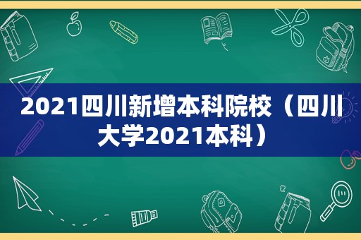 2021四川新增本科院校（四川大学2021本科）