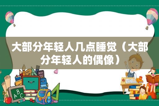 大部分年轻人几点睡觉（大部分年轻人的偶像）