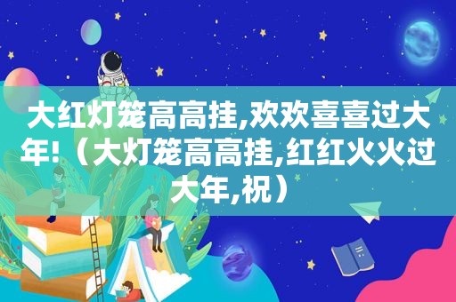 大红灯笼高高挂,欢欢喜喜过大年!（大灯笼高高挂,红红火火过大年,祝）