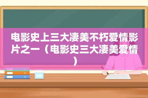 电影史上三大凄美不朽爱情影片之一（电影史三大凄美爱情）