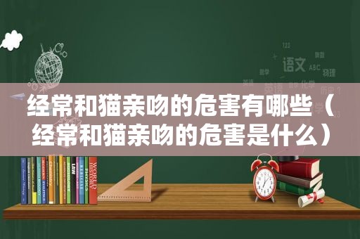 经常和猫亲吻的危害有哪些（经常和猫亲吻的危害是什么）