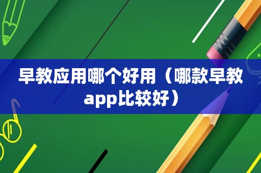 早教应用哪个好用（哪款早教app比较好）