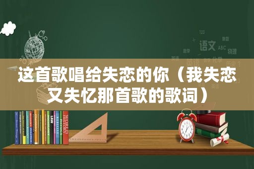 这首歌唱给失恋的你（我失恋又失忆那首歌的歌词）