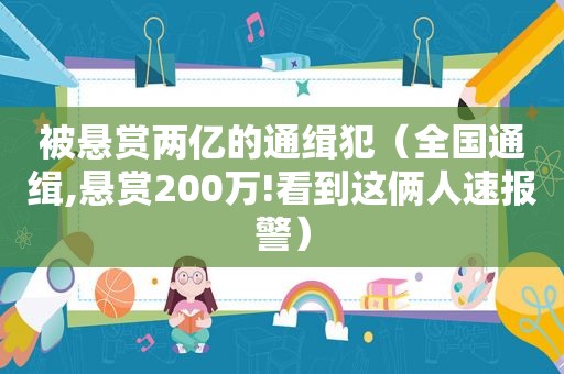 被悬赏两亿的通缉犯（全国通缉,悬赏200万!看到这俩人速报警）