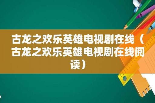 古龙之欢乐英雄电视剧在线（古龙之欢乐英雄电视剧在线阅读）