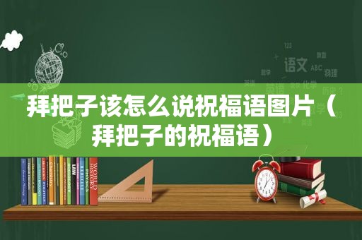 拜把子该怎么说祝福语图片（拜把子的祝福语）