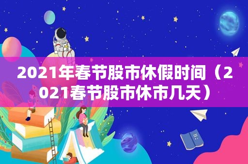 2021年春节股市休假时间（2021春节股市休市几天）