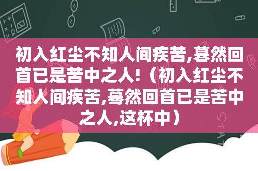 初入红尘不知人间疾苦,暮然回首已是苦中之人!（初入红尘不知人间疾苦,蓦然回首已是苦中之人,这杯中）