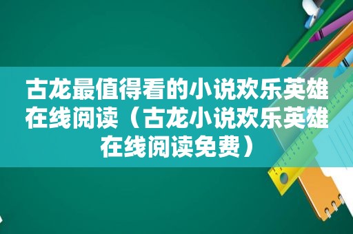 古龙最值得看的小说欢乐英雄在线阅读（古龙小说欢乐英雄在线阅读免费）