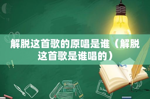 解脱这首歌的原唱是谁（解脱这首歌是谁唱的）