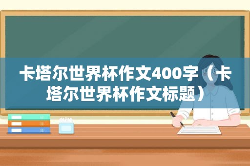 卡塔尔世界杯作文400字（卡塔尔世界杯作文标题）