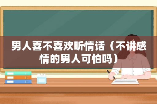 男人喜不喜欢听情话（不讲感情的男人可怕吗）